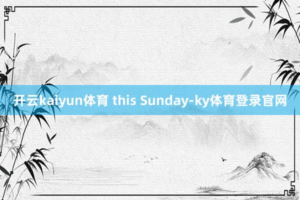 开云kaiyun体育 this Sunday-ky体育登录官网