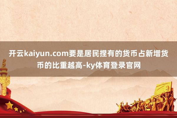 开云kaiyun.com要是居民捏有的货币占新增货币的比重越高-ky体育登录官网