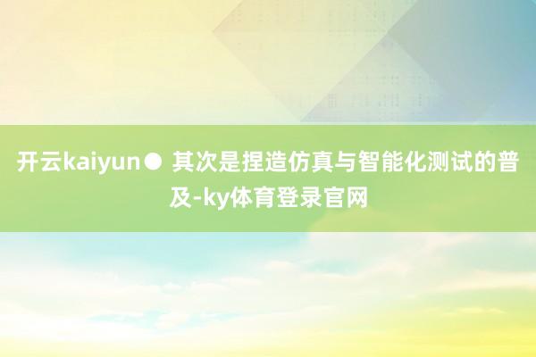 开云kaiyun● 其次是捏造仿真与智能化测试的普及-ky体育登录官网