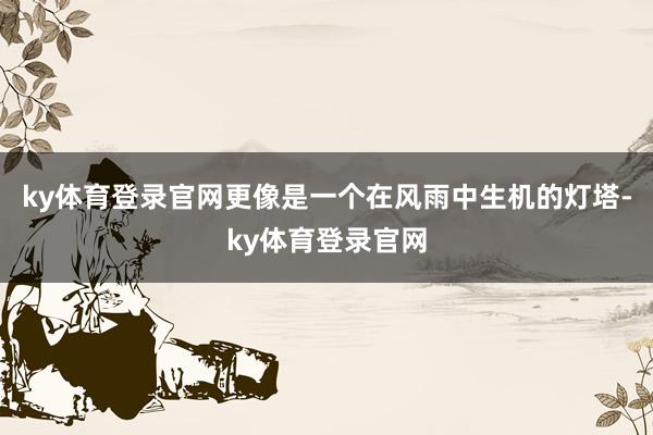 ky体育登录官网更像是一个在风雨中生机的灯塔-ky体育登录官网