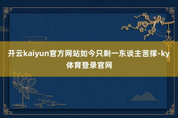 开云kaiyun官方网站如今只剩一东谈主苦撑-ky体育登录官网
