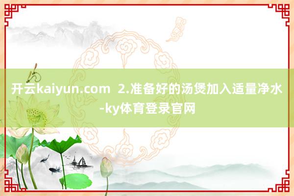 开云kaiyun.com  2.准备好的汤煲加入适量净水-ky体育登录官网