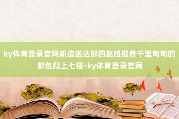 ky体育登录官网新造送达部的赵姐提着千里甸甸的邮包爬上七楼-ky体育登录官网