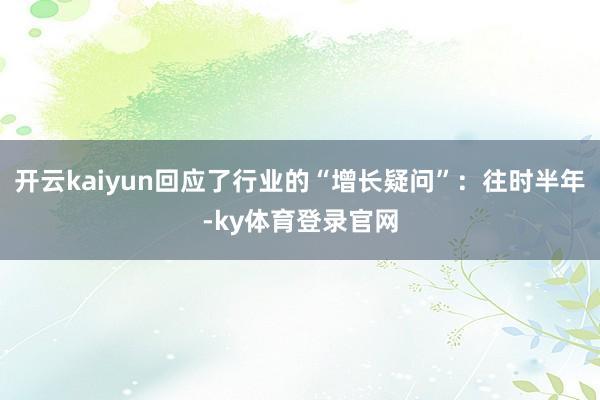 开云kaiyun回应了行业的“增长疑问”：往时半年-ky体育登录官网