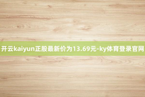 开云kaiyun正股最新价为13.69元-ky体育登录官网