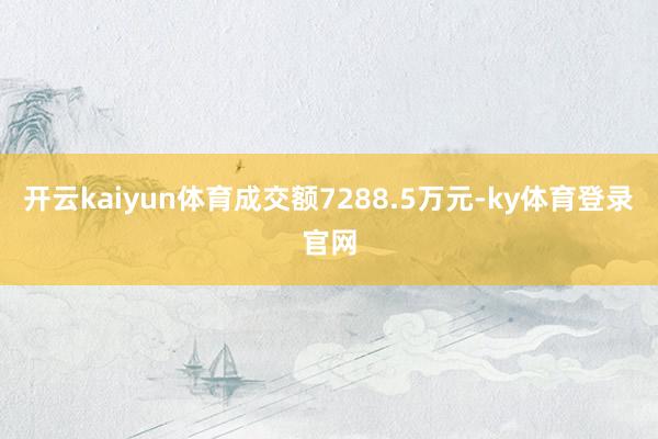 开云kaiyun体育成交额7288.5万元-ky体育登录官网