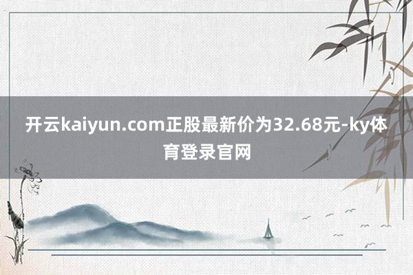 开云kaiyun.com正股最新价为32.68元-ky体育登录官网