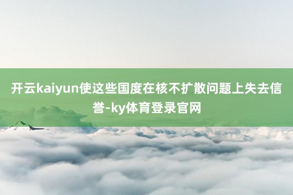 开云kaiyun使这些国度在核不扩散问题上失去信誉-ky体育登录官网
