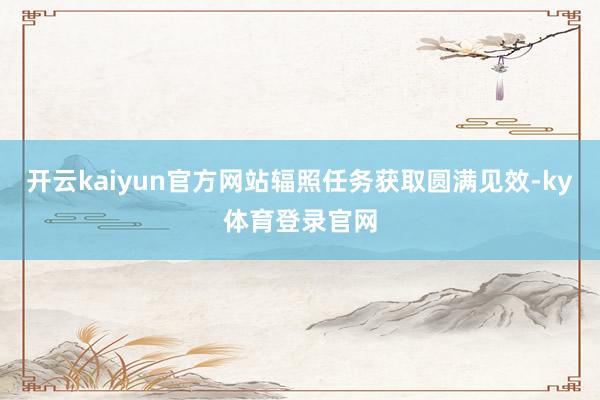 开云kaiyun官方网站辐照任务获取圆满见效-ky体育登录官网