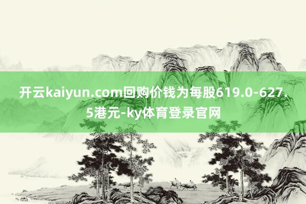 开云kaiyun.com回购价钱为每股619.0-627.5港元-ky体育登录官网