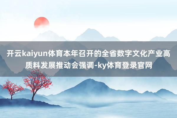 开云kaiyun体育本年召开的全省数字文化产业高质料发展推动会强调-ky体育登录官网