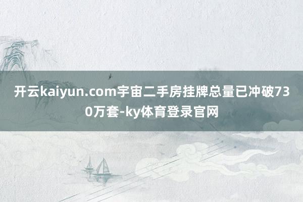 开云kaiyun.com宇宙二手房挂牌总量已冲破730万套-ky体育登录官网