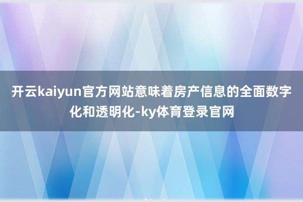 开云kaiyun官方网站意味着房产信息的全面数字化和透明化-ky体育登录官网