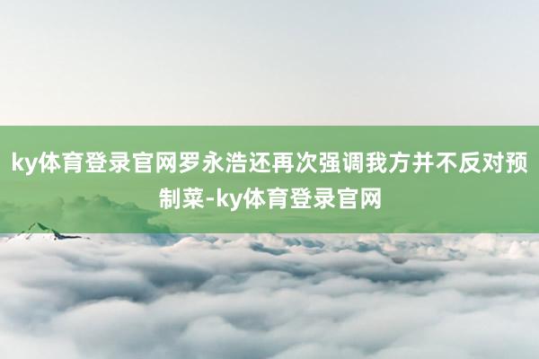 ky体育登录官网罗永浩还再次强调我方并不反对预制菜-ky体育登录官网