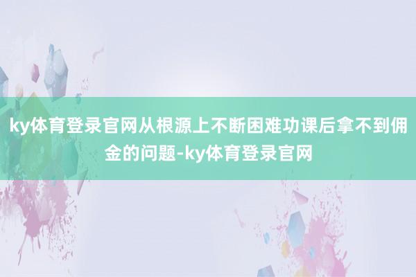 ky体育登录官网从根源上不断困难功课后拿不到佣金的问题-ky体育登录官网