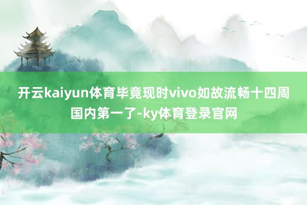 开云kaiyun体育毕竟现时vivo如故流畅十四周国内第一了-ky体育登录官网