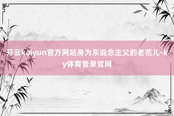 开云kaiyun官方网站身为东说念主父的老范儿-ky体育登录官网
