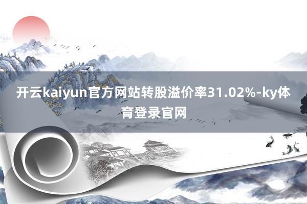 开云kaiyun官方网站转股溢价率31.02%-ky体育登录官网