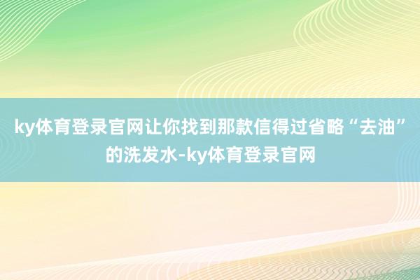 ky体育登录官网让你找到那款信得过省略“去油”的洗发水-ky体育登录官网