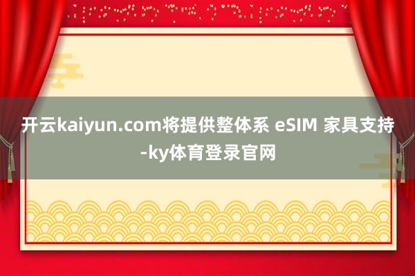 开云kaiyun.com将提供整体系 eSIM 家具支持-ky体育登录官网