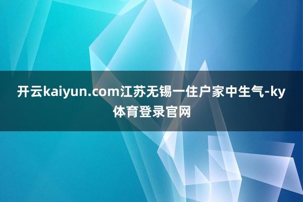 开云kaiyun.com江苏无锡一住户家中生气-ky体育登录官网