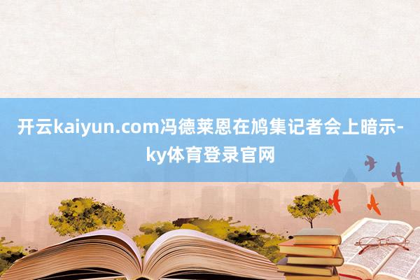 开云kaiyun.com冯德莱恩在鸠集记者会上暗示-ky体育登录官网