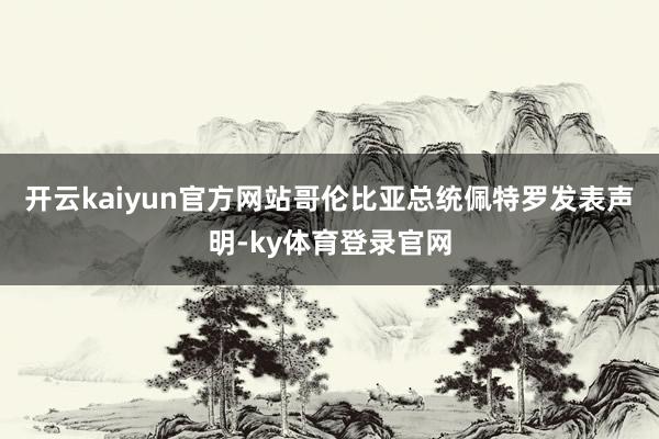 开云kaiyun官方网站哥伦比亚总统佩特罗发表声明-ky体育登录官网