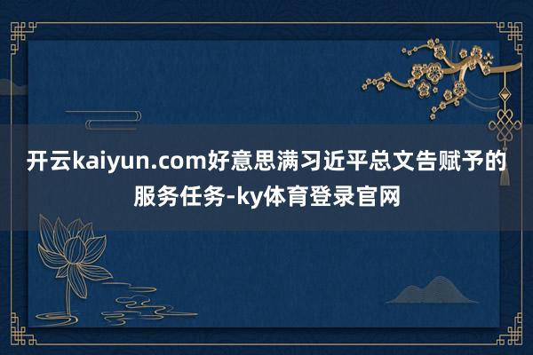 开云kaiyun.com好意思满习近平总文告赋予的服务任务-ky体育登录官网