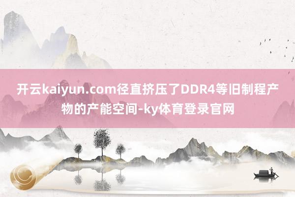 开云kaiyun.com径直挤压了DDR4等旧制程产物的产能空间-ky体育登录官网