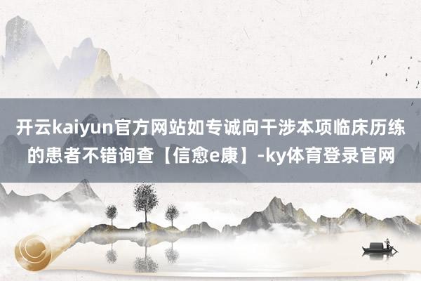 开云kaiyun官方网站如专诚向干涉本项临床历练的患者不错询查【信愈e康】-ky体育登录官网
