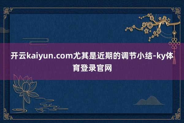 开云kaiyun.com尤其是近期的调节小结-ky体育登录官网