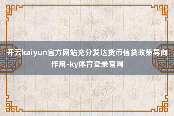 开云kaiyun官方网站充分发达货币信贷政策导向作用-ky体育登录官网