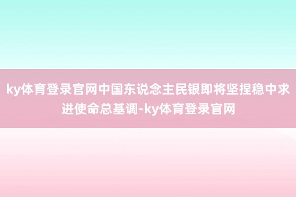 ky体育登录官网中国东说念主民银即将坚捏稳中求进使命总基调-ky体育登录官网