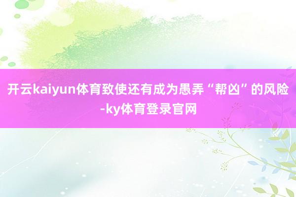 开云kaiyun体育致使还有成为愚弄“帮凶”的风险-ky体育登录官网