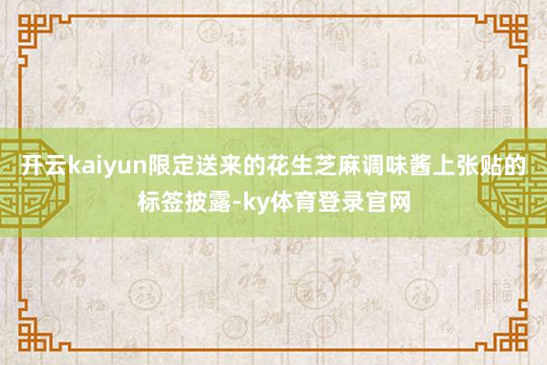 开云kaiyun限定送来的花生芝麻调味酱上张贴的标签披露-ky体育登录官网
