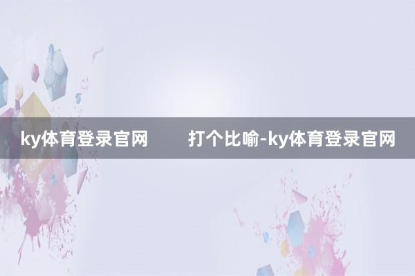 ky体育登录官网        打个比喻-ky体育登录官网