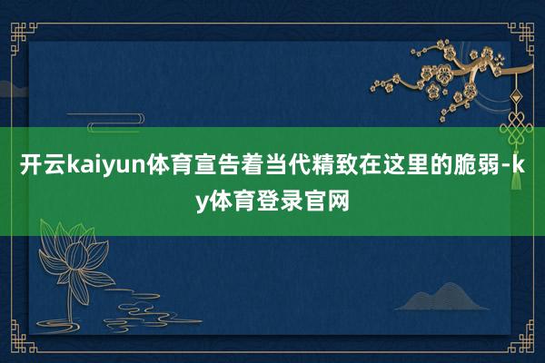 开云kaiyun体育宣告着当代精致在这里的脆弱-ky体育登录官网