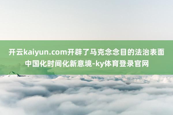 开云kaiyun.com开辟了马克念念目的法治表面中国化时间化新意境-ky体育登录官网