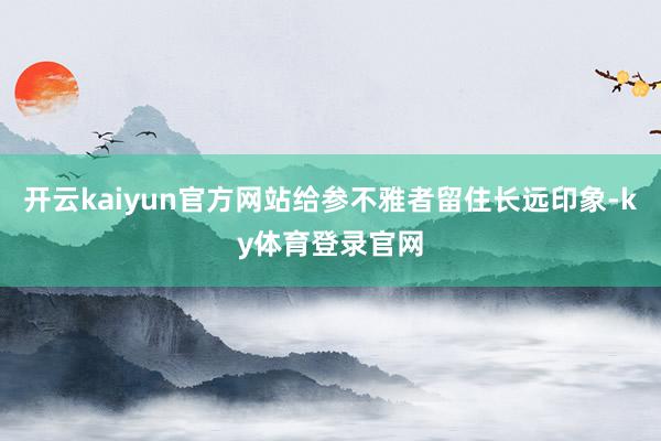 开云kaiyun官方网站给参不雅者留住长远印象-ky体育登录官网