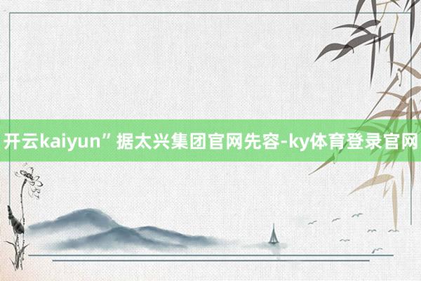 开云kaiyun”　　据太兴集团官网先容-ky体育登录官网