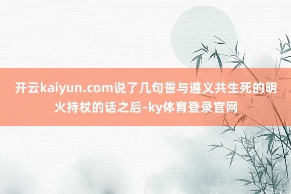 开云kaiyun.com说了几句誓与遵义共生死的明火持杖的话之后-ky体育登录官网