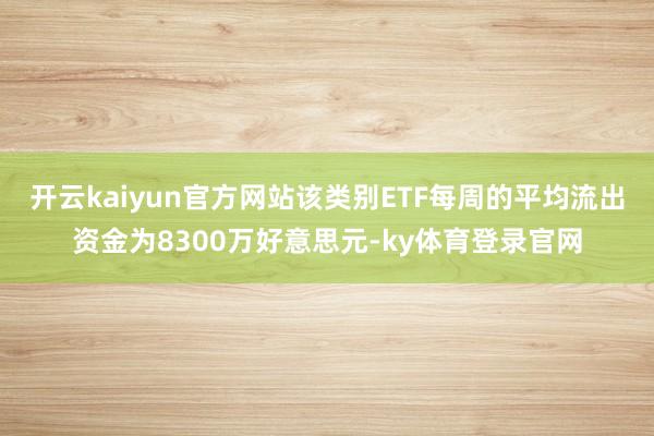 开云kaiyun官方网站该类别ETF每周的平均流出资金为8300万好意思元-ky体育登录官网
