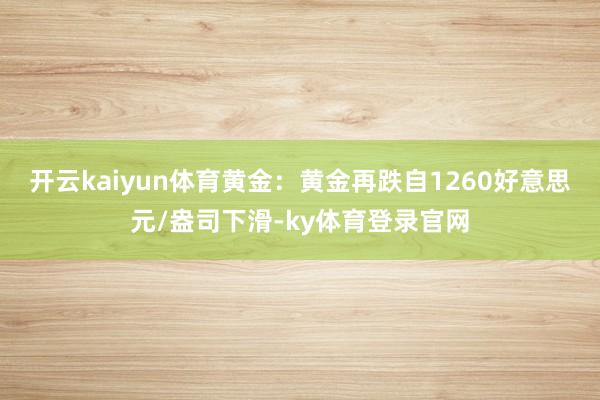 开云kaiyun体育黄金:黄金再跌自1260好意思元/盎司下滑-ky体育登录官网