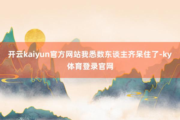 开云kaiyun官方网站我悉数东谈主齐呆住了-ky体育登录官网