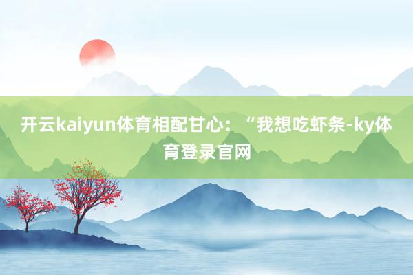 开云kaiyun体育相配甘心:“我想吃虾条-ky体育登录官网
