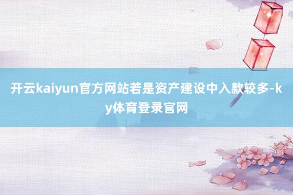 开云kaiyun官方网站若是资产建设中入款较多-ky体育登录官网