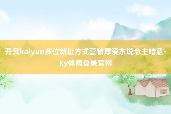 开云kaiyun多位新址方式营销厚爱东说念主暗意-ky体育登录官网