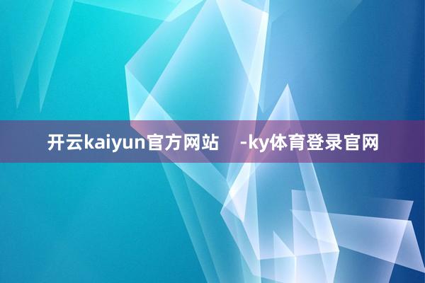 开云kaiyun官方网站    -ky体育登录官网