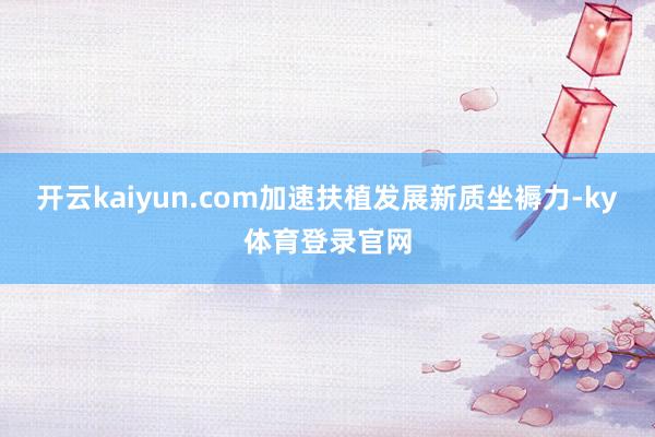 开云kaiyun.com加速扶植发展新质坐褥力-ky体育登录官网