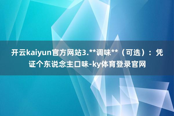 开云kaiyun官方网站3.**调味**（可选）：凭证个东说念主口味-ky体育登录官网